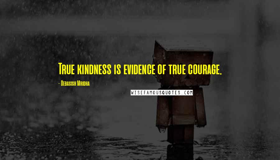 Debasish Mridha Quotes: True kindness is evidence of true courage.