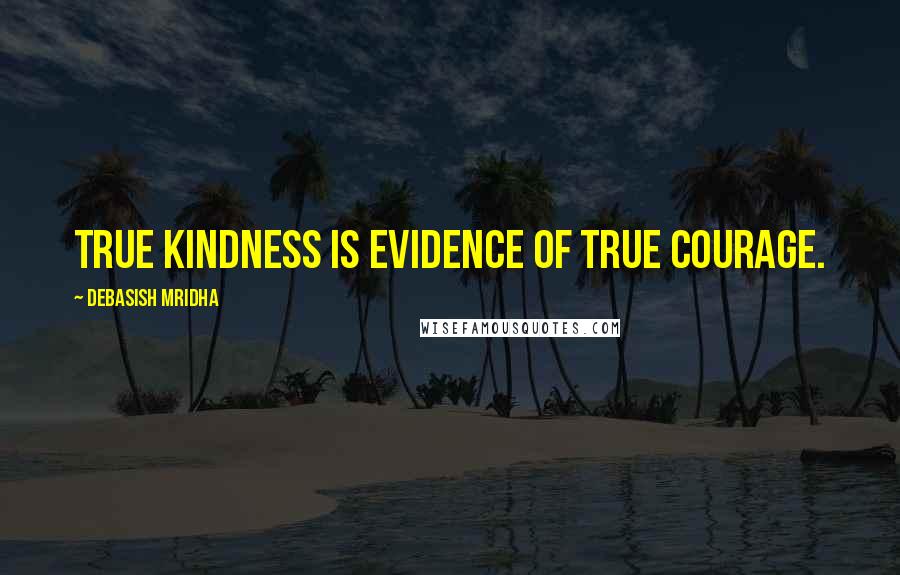 Debasish Mridha Quotes: True kindness is evidence of true courage.