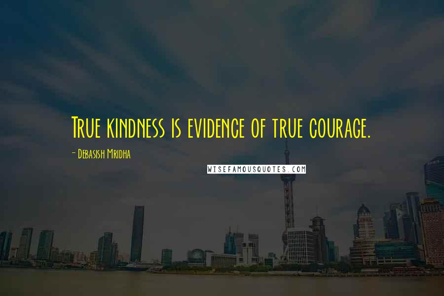 Debasish Mridha Quotes: True kindness is evidence of true courage.