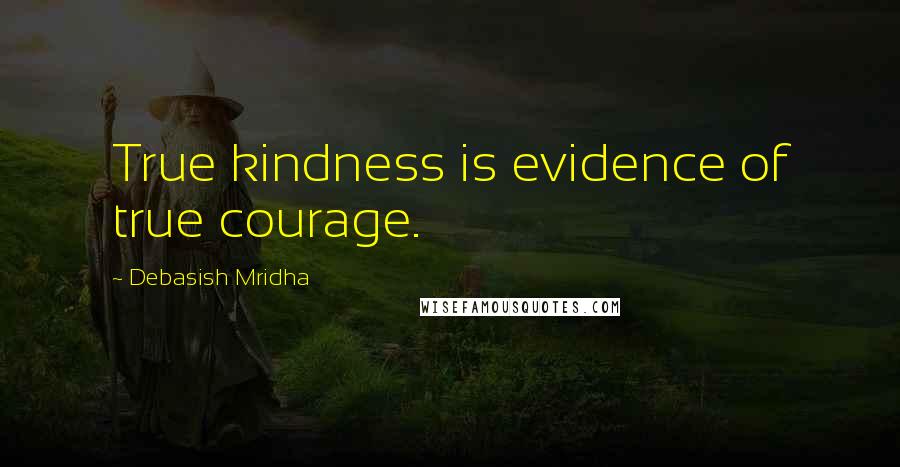 Debasish Mridha Quotes: True kindness is evidence of true courage.