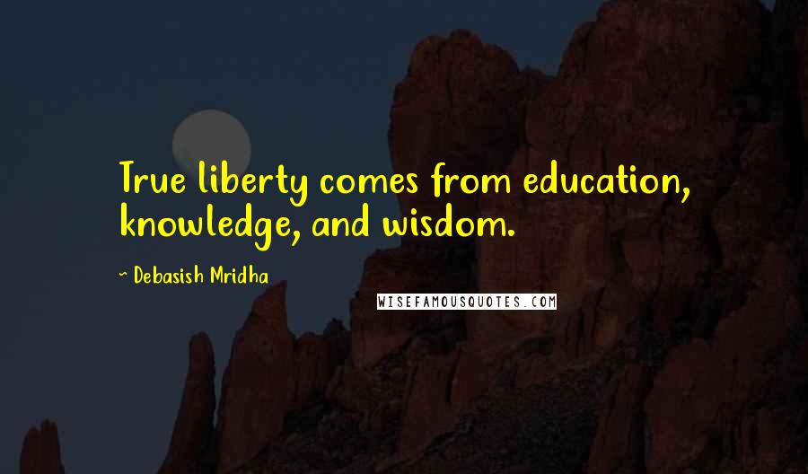 Debasish Mridha Quotes: True liberty comes from education, knowledge, and wisdom.