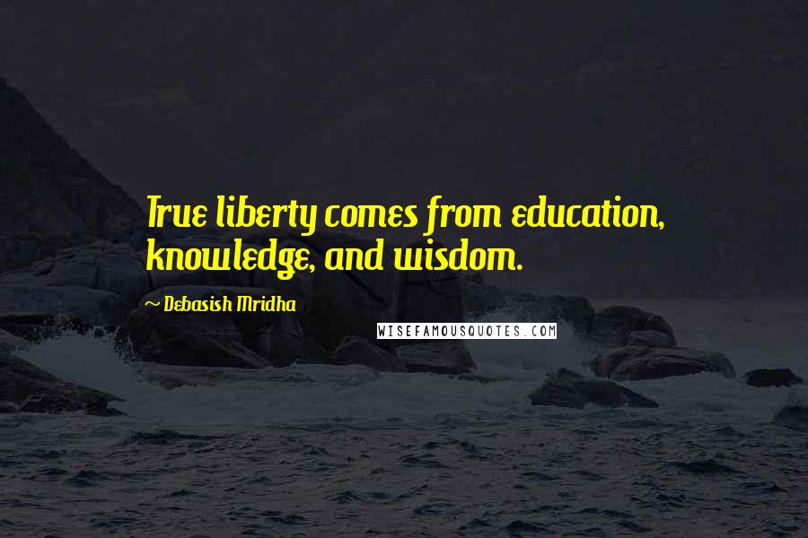 Debasish Mridha Quotes: True liberty comes from education, knowledge, and wisdom.