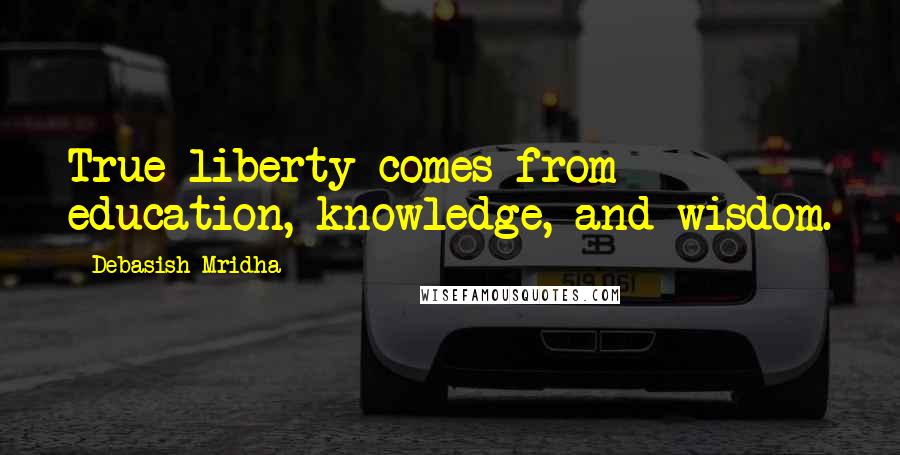 Debasish Mridha Quotes: True liberty comes from education, knowledge, and wisdom.