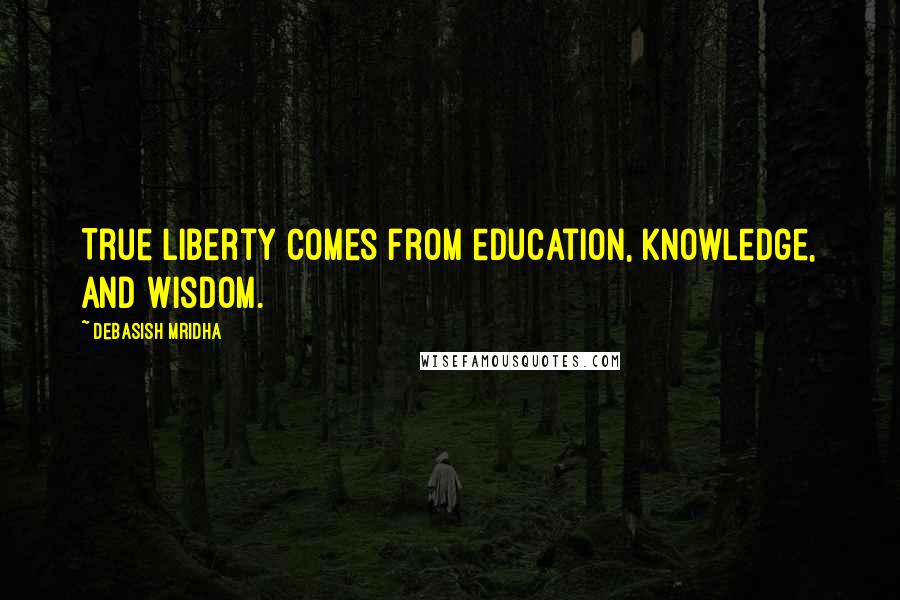 Debasish Mridha Quotes: True liberty comes from education, knowledge, and wisdom.