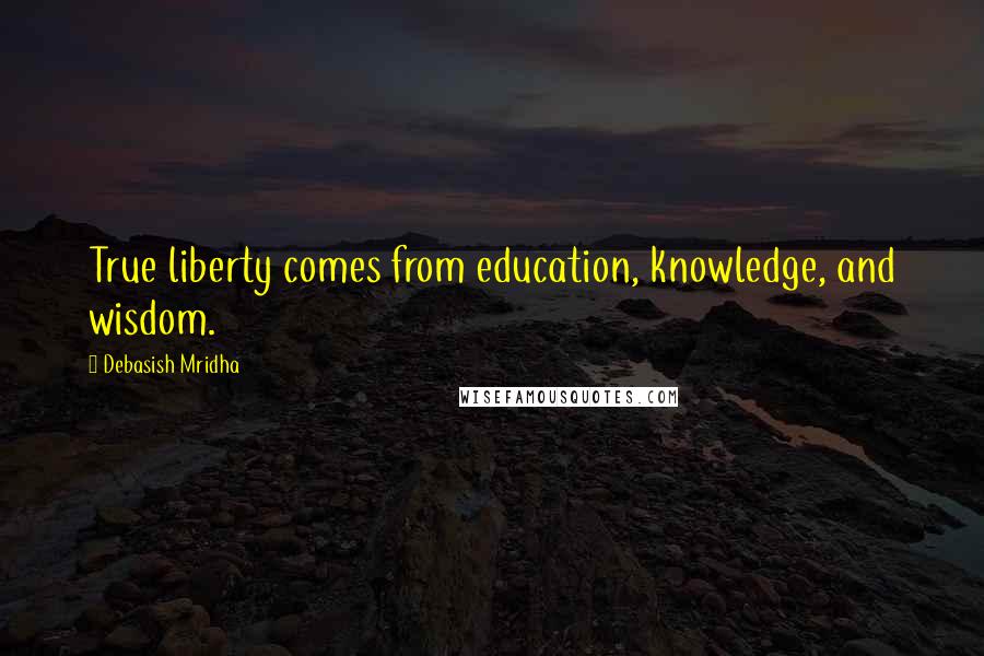 Debasish Mridha Quotes: True liberty comes from education, knowledge, and wisdom.