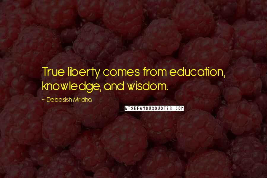 Debasish Mridha Quotes: True liberty comes from education, knowledge, and wisdom.