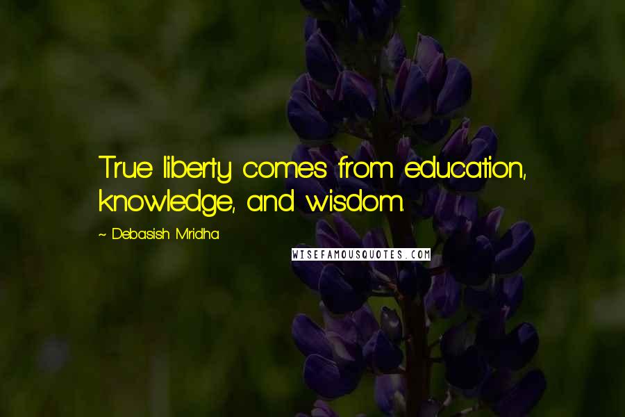 Debasish Mridha Quotes: True liberty comes from education, knowledge, and wisdom.