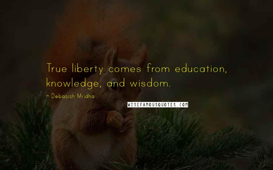 Debasish Mridha Quotes: True liberty comes from education, knowledge, and wisdom.