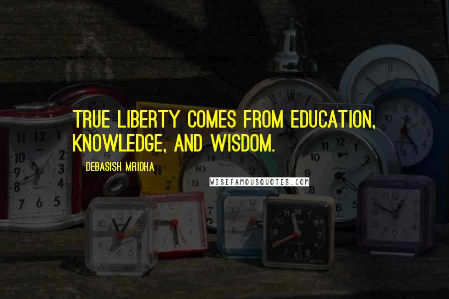 Debasish Mridha Quotes: True liberty comes from education, knowledge, and wisdom.