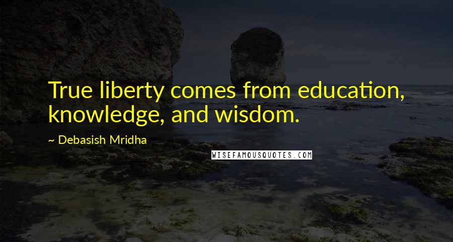 Debasish Mridha Quotes: True liberty comes from education, knowledge, and wisdom.
