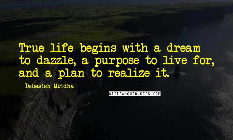 Debasish Mridha Quotes: True life begins with a dream to dazzle, a purpose to live for, and a plan to realize it.