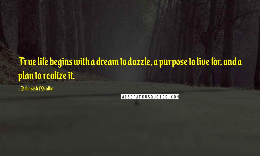 Debasish Mridha Quotes: True life begins with a dream to dazzle, a purpose to live for, and a plan to realize it.
