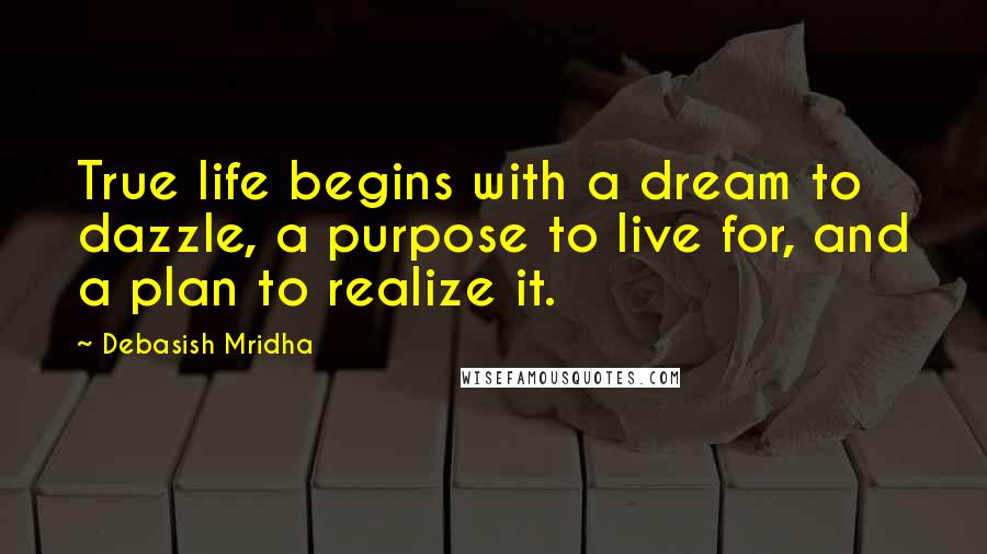 Debasish Mridha Quotes: True life begins with a dream to dazzle, a purpose to live for, and a plan to realize it.