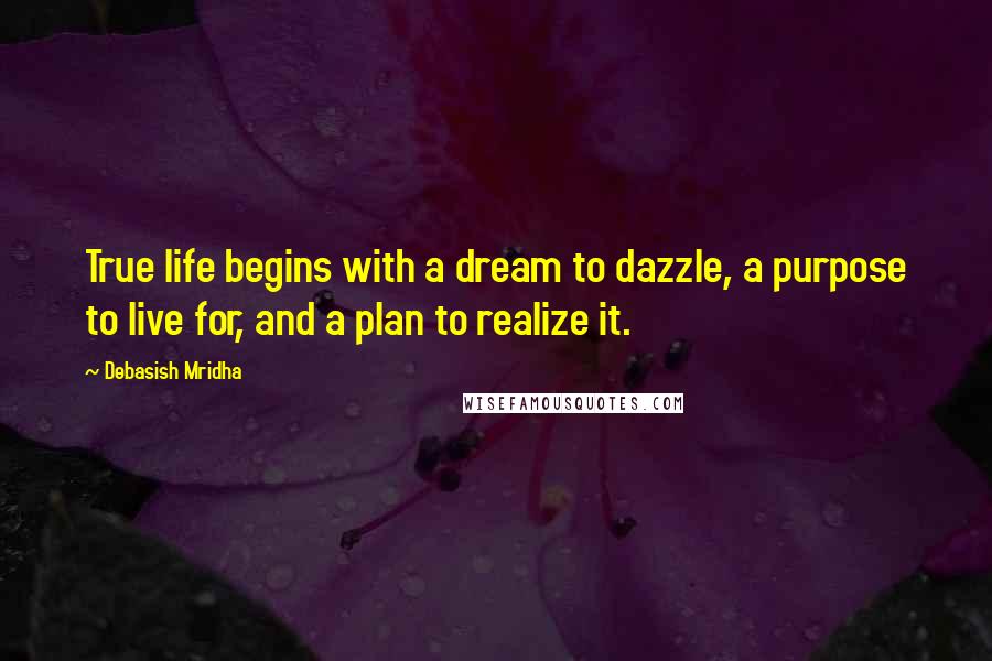 Debasish Mridha Quotes: True life begins with a dream to dazzle, a purpose to live for, and a plan to realize it.