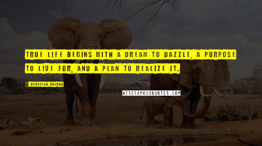 Debasish Mridha Quotes: True life begins with a dream to dazzle, a purpose to live for, and a plan to realize it.