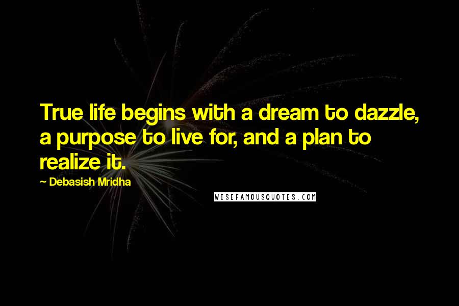 Debasish Mridha Quotes: True life begins with a dream to dazzle, a purpose to live for, and a plan to realize it.