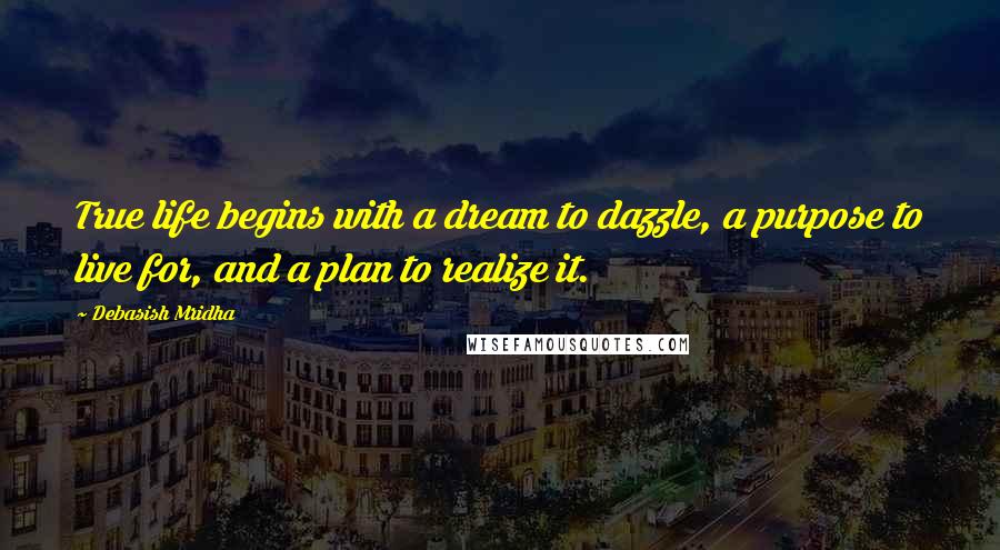 Debasish Mridha Quotes: True life begins with a dream to dazzle, a purpose to live for, and a plan to realize it.