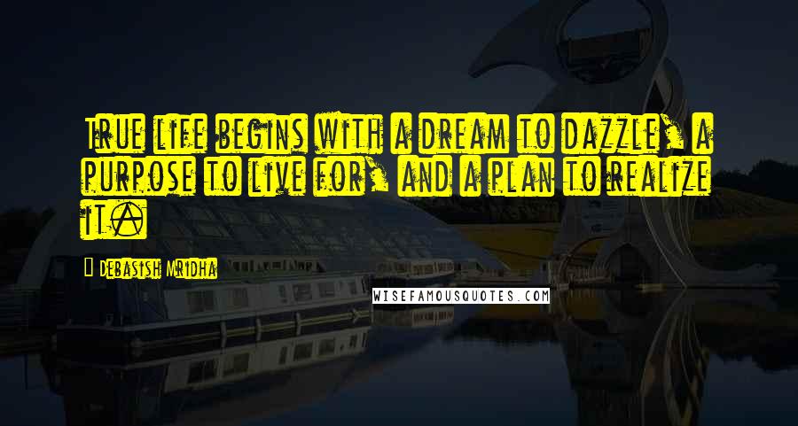 Debasish Mridha Quotes: True life begins with a dream to dazzle, a purpose to live for, and a plan to realize it.