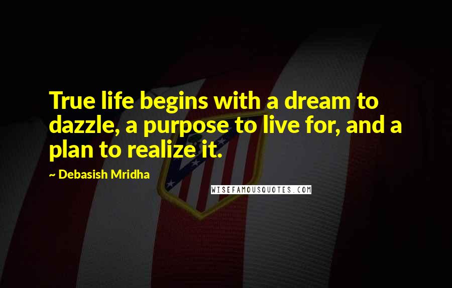 Debasish Mridha Quotes: True life begins with a dream to dazzle, a purpose to live for, and a plan to realize it.