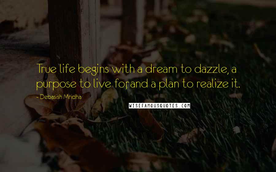 Debasish Mridha Quotes: True life begins with a dream to dazzle, a purpose to live for, and a plan to realize it.