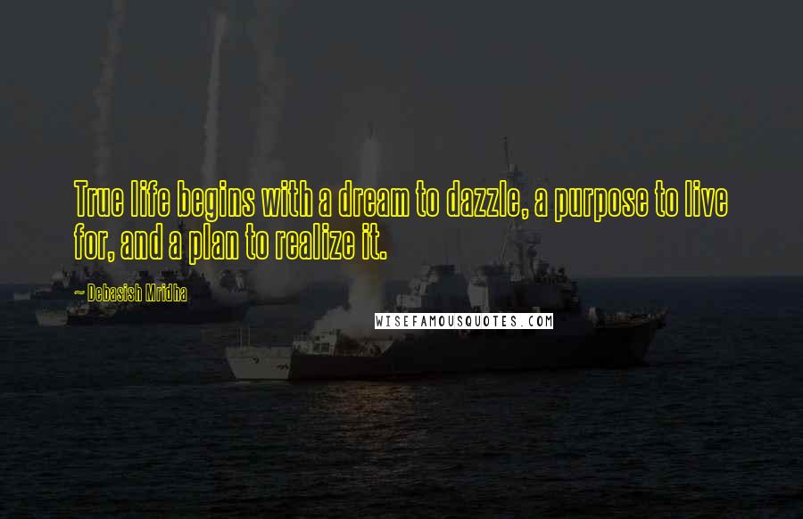 Debasish Mridha Quotes: True life begins with a dream to dazzle, a purpose to live for, and a plan to realize it.