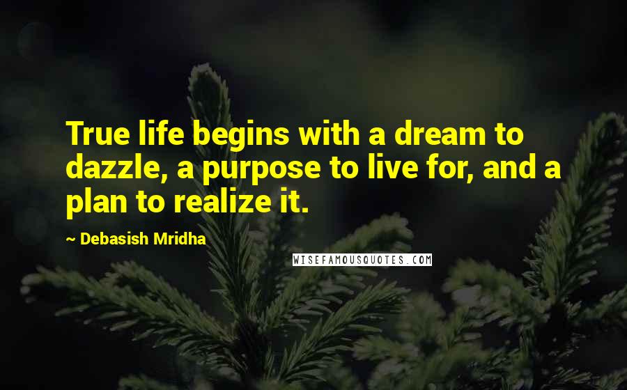 Debasish Mridha Quotes: True life begins with a dream to dazzle, a purpose to live for, and a plan to realize it.