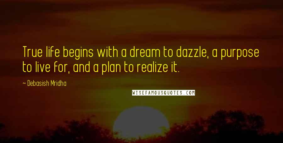 Debasish Mridha Quotes: True life begins with a dream to dazzle, a purpose to live for, and a plan to realize it.