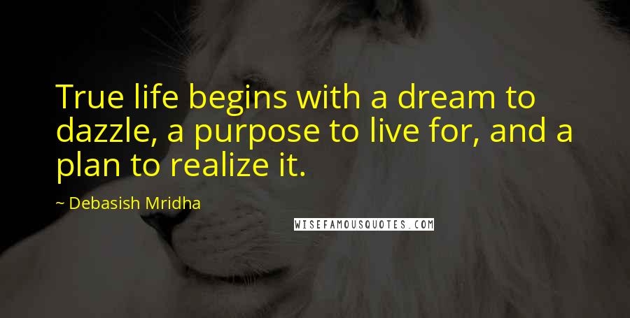 Debasish Mridha Quotes: True life begins with a dream to dazzle, a purpose to live for, and a plan to realize it.