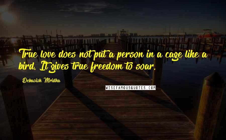 Debasish Mridha Quotes: True love does not put a person in a cage like a bird. It gives true freedom to soar.