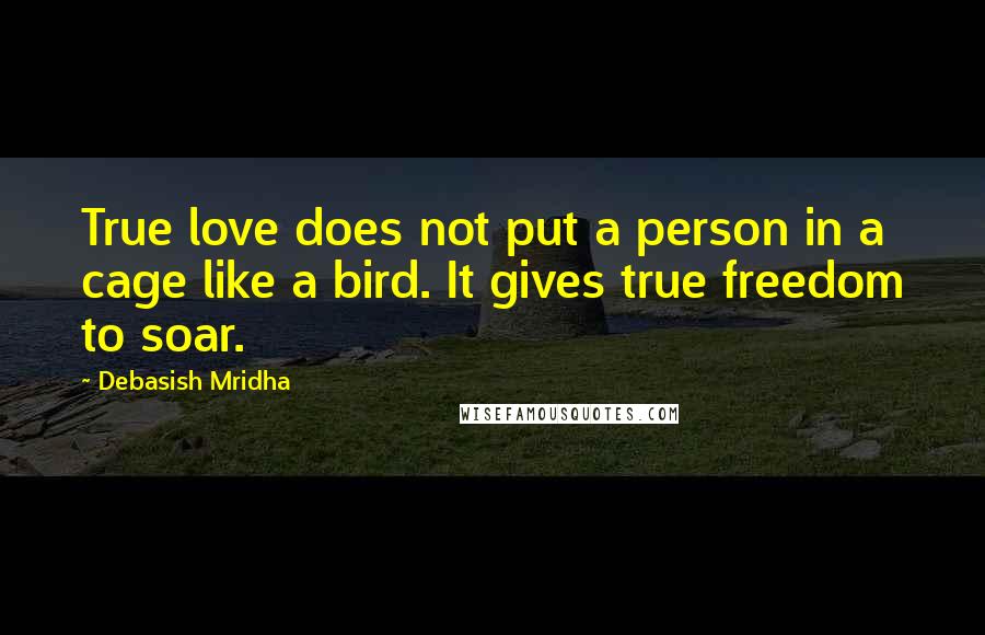 Debasish Mridha Quotes: True love does not put a person in a cage like a bird. It gives true freedom to soar.