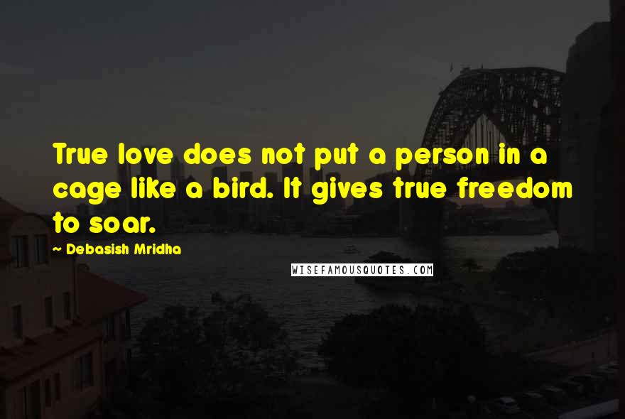 Debasish Mridha Quotes: True love does not put a person in a cage like a bird. It gives true freedom to soar.