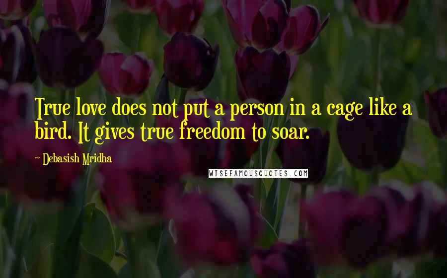 Debasish Mridha Quotes: True love does not put a person in a cage like a bird. It gives true freedom to soar.