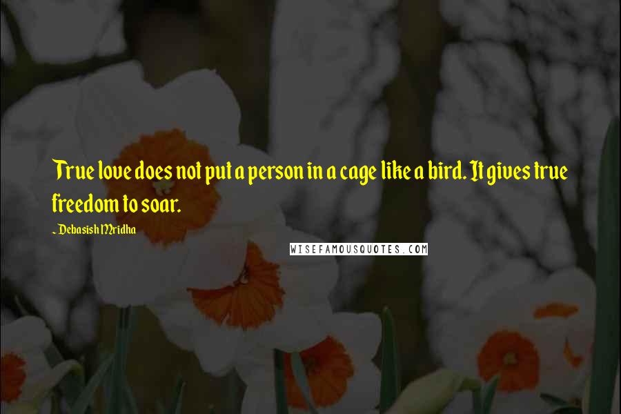 Debasish Mridha Quotes: True love does not put a person in a cage like a bird. It gives true freedom to soar.