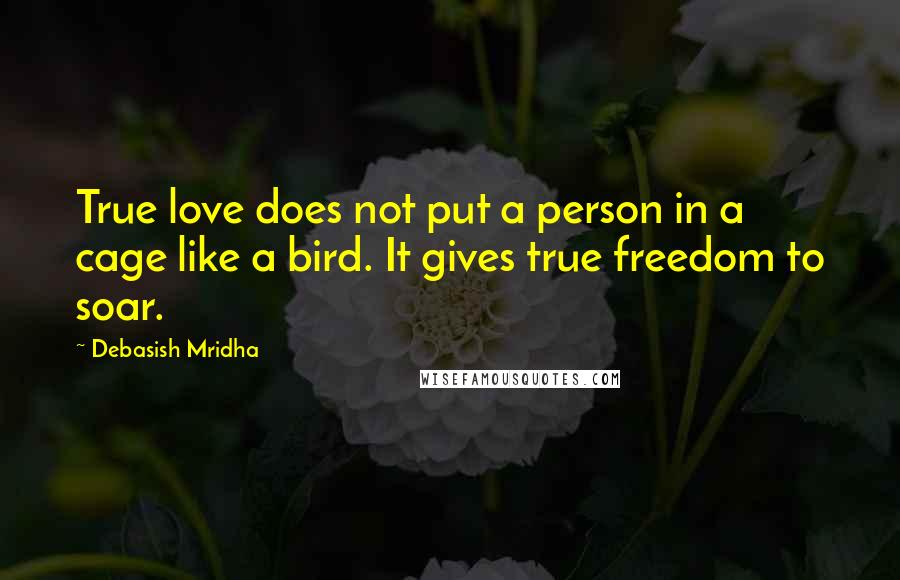 Debasish Mridha Quotes: True love does not put a person in a cage like a bird. It gives true freedom to soar.