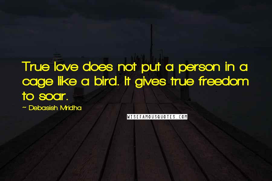 Debasish Mridha Quotes: True love does not put a person in a cage like a bird. It gives true freedom to soar.