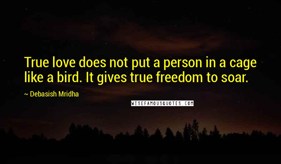 Debasish Mridha Quotes: True love does not put a person in a cage like a bird. It gives true freedom to soar.