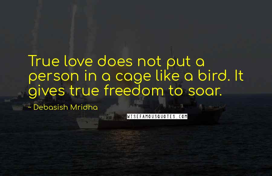 Debasish Mridha Quotes: True love does not put a person in a cage like a bird. It gives true freedom to soar.