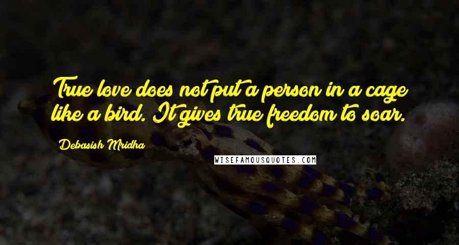 Debasish Mridha Quotes: True love does not put a person in a cage like a bird. It gives true freedom to soar.