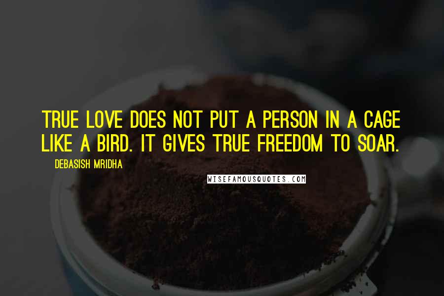 Debasish Mridha Quotes: True love does not put a person in a cage like a bird. It gives true freedom to soar.