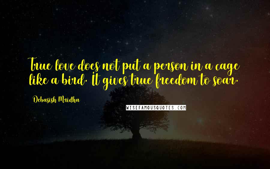 Debasish Mridha Quotes: True love does not put a person in a cage like a bird. It gives true freedom to soar.