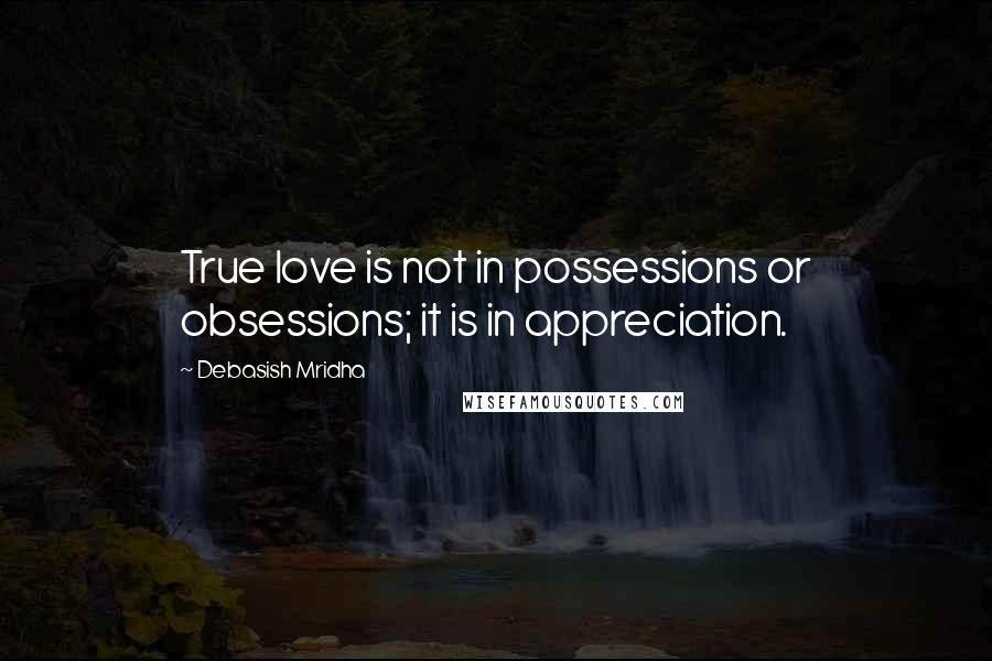 Debasish Mridha Quotes: True love is not in possessions or obsessions; it is in appreciation.