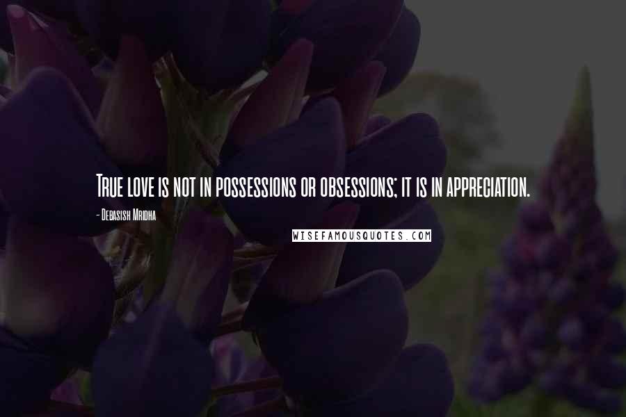 Debasish Mridha Quotes: True love is not in possessions or obsessions; it is in appreciation.