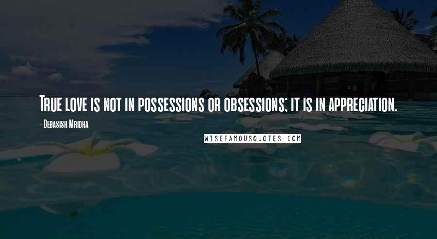 Debasish Mridha Quotes: True love is not in possessions or obsessions; it is in appreciation.