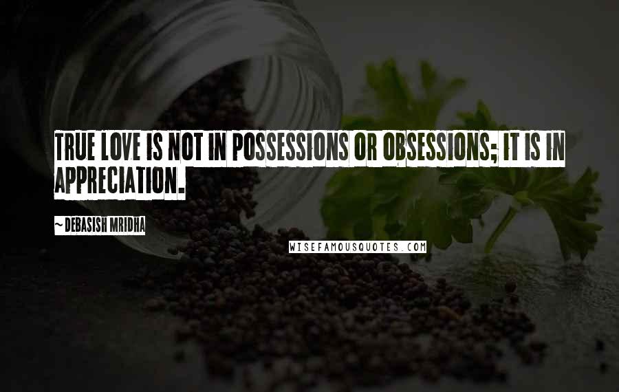 Debasish Mridha Quotes: True love is not in possessions or obsessions; it is in appreciation.