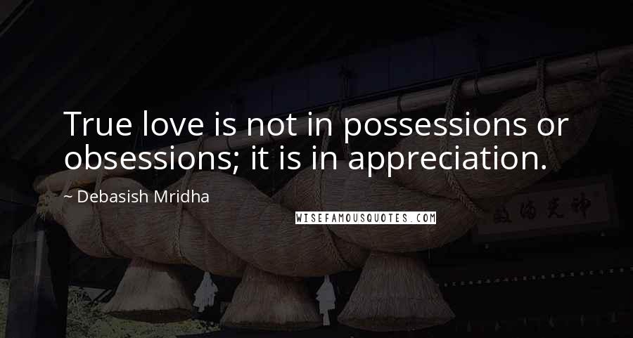 Debasish Mridha Quotes: True love is not in possessions or obsessions; it is in appreciation.