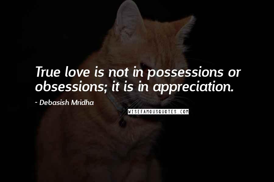 Debasish Mridha Quotes: True love is not in possessions or obsessions; it is in appreciation.