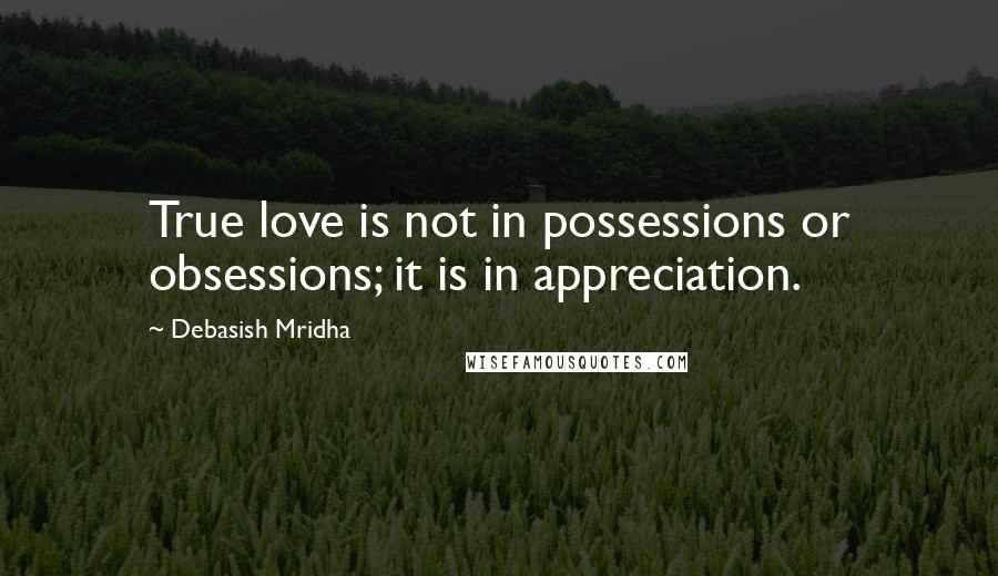 Debasish Mridha Quotes: True love is not in possessions or obsessions; it is in appreciation.