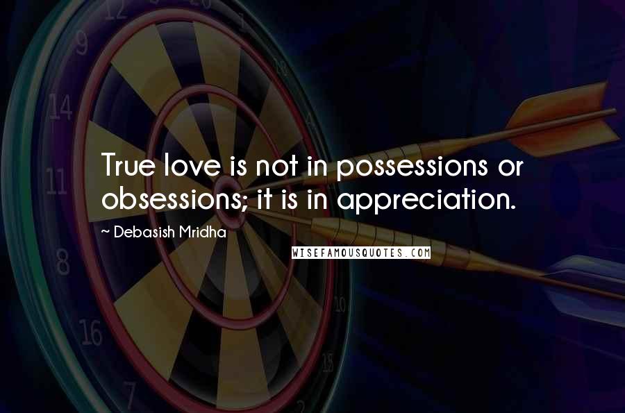 Debasish Mridha Quotes: True love is not in possessions or obsessions; it is in appreciation.