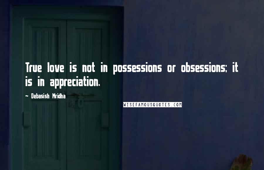 Debasish Mridha Quotes: True love is not in possessions or obsessions; it is in appreciation.