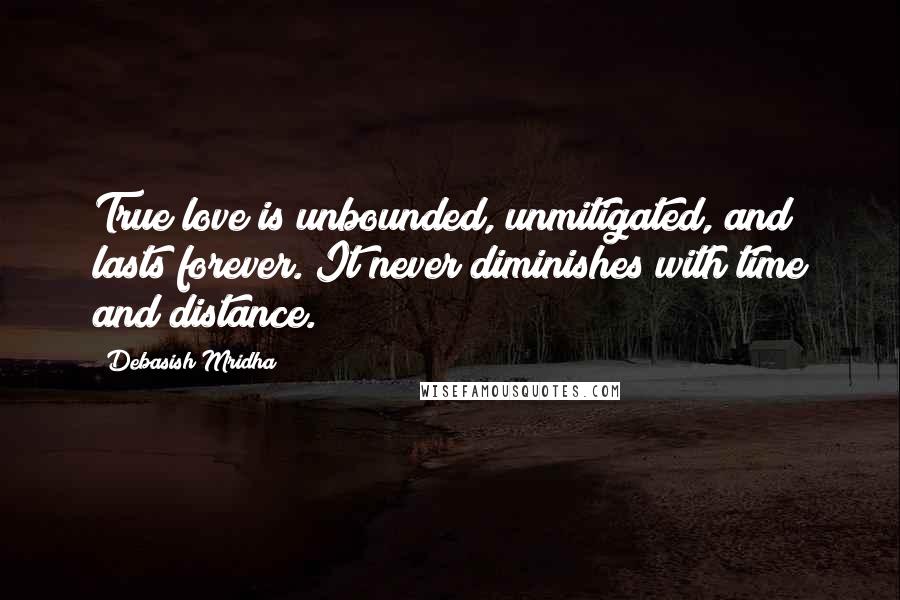 Debasish Mridha Quotes: True love is unbounded, unmitigated, and lasts forever. It never diminishes with time and distance.